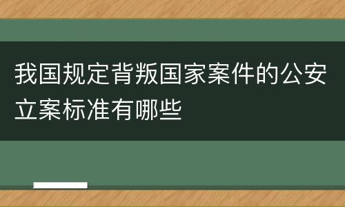 我国规定背叛国家案件的公安立案标准有哪些