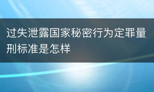 过失泄露国家秘密行为定罪量刑标准是怎样
