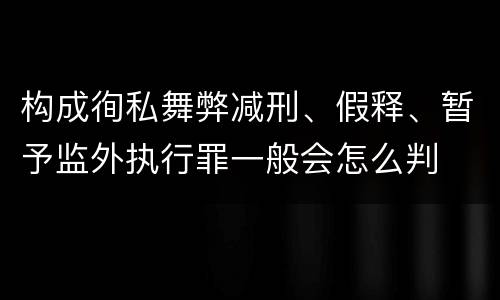 构成徇私舞弊减刑、假释、暂予监外执行罪一般会怎么判