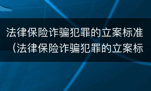 法律保险诈骗犯罪的立案标准（法律保险诈骗犯罪的立案标准是）