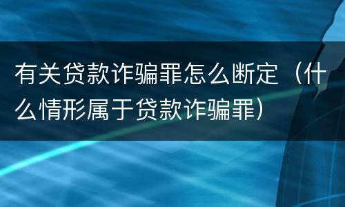 有关贷款诈骗罪怎么断定（什么情形属于贷款诈骗罪）