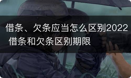 借条、欠条应当怎么区别2022 借条和欠条区别期限