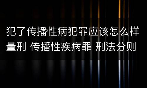 犯了传播性病犯罪应该怎么样量刑 传播性疾病罪 刑法分则