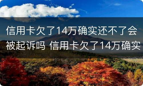 信用卡欠了14万确实还不了会被起诉吗 信用卡欠了14万确实还不了会被起诉吗怎么办