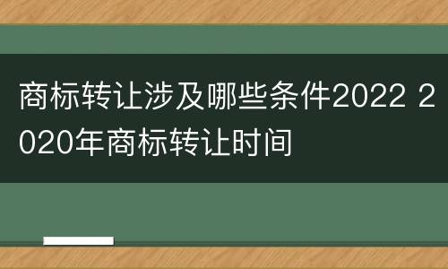 商标转让涉及哪些条件2022 2020年商标转让时间