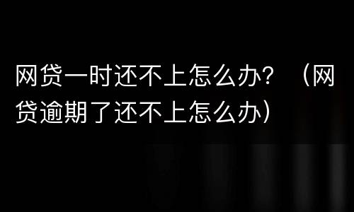 网贷一时还不上怎么办？（网贷逾期了还不上怎么办）