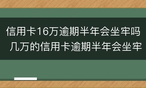 信用卡16万逾期半年会坐牢吗 几万的信用卡逾期半年会坐牢吗?