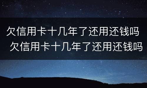 欠信用卡十几年了还用还钱吗 欠信用卡十几年了还用还钱吗知乎