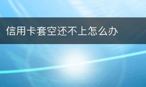 信用卡套空还不上怎么办