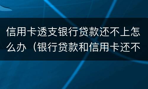 信用卡透支银行贷款还不上怎么办（银行贷款和信用卡还不上怎么办）