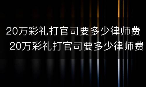 20万彩礼打官司要多少律师费 20万彩礼打官司要多少律师费合适