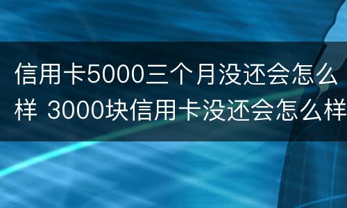 信用卡5000三个月没还会怎么样 3000块信用卡没还会怎么样