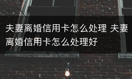 夫妻离婚信用卡怎么处理 夫妻离婚信用卡怎么处理好