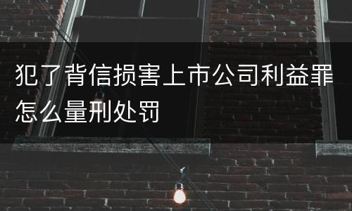 犯了背信损害上市公司利益罪怎么量刑处罚