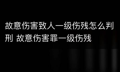 故意伤害致人一级伤残怎么判刑 故意伤害罪一级伤残