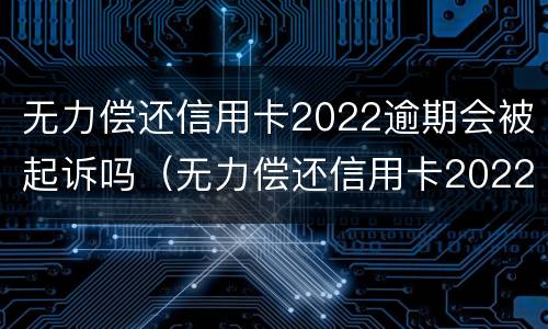 无力偿还信用卡2022逾期会被起诉吗（无力偿还信用卡2022逾期会被起诉吗知乎）