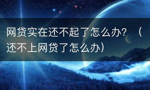 网贷实在还不起了怎么办？（还不上网贷了怎么办）