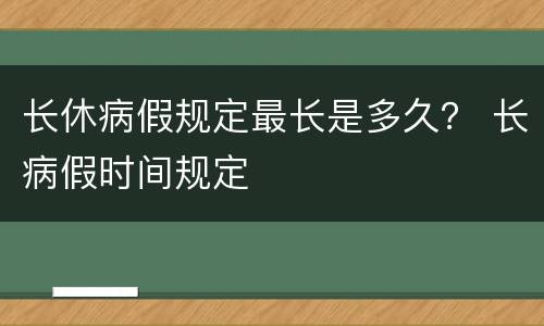 长休病假规定最长是多久？ 长病假时间规定