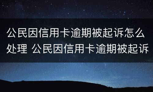 公民因信用卡逾期被起诉怎么处理 公民因信用卡逾期被起诉怎么处理好