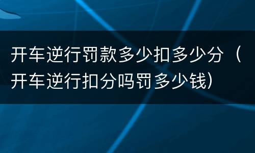 开车逆行罚款多少扣多少分（开车逆行扣分吗罚多少钱）