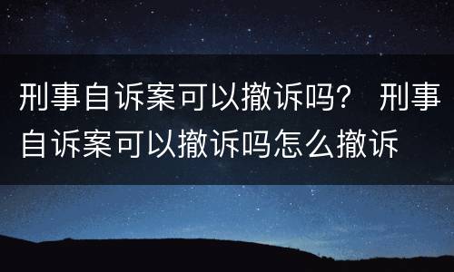 刑事自诉案可以撤诉吗？ 刑事自诉案可以撤诉吗怎么撤诉