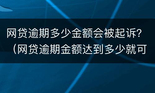 网贷逾期多少金额会被起诉？（网贷逾期金额达到多少就可以构成起诉）