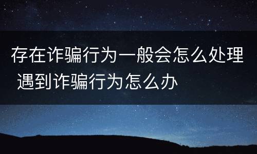 存在诈骗行为一般会怎么处理 遇到诈骗行为怎么办