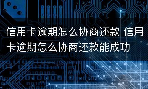 信用卡逾期怎么协商还款 信用卡逾期怎么协商还款能成功