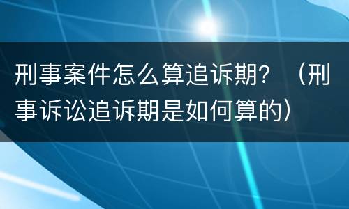 刑事案件怎么算追诉期？（刑事诉讼追诉期是如何算的）