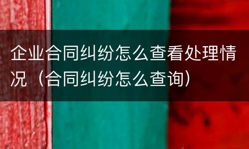 企业合同纠纷怎么查看处理情况（合同纠纷怎么查询）