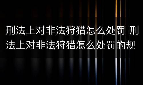 刑法上对非法狩猎怎么处罚 刑法上对非法狩猎怎么处罚的规定