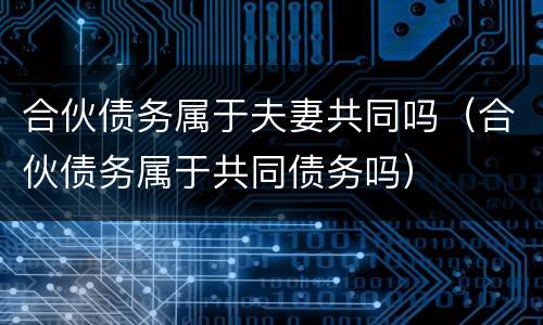 合伙债务属于夫妻共同吗（合伙债务属于共同债务吗）