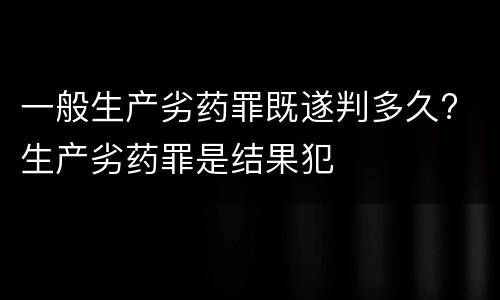 一般生产劣药罪既遂判多久? 生产劣药罪是结果犯