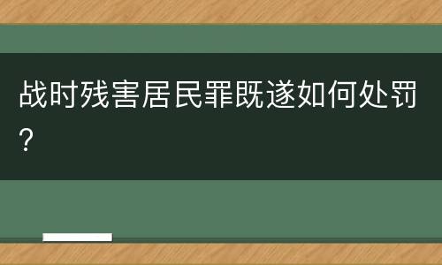 战时残害居民罪既遂如何处罚?