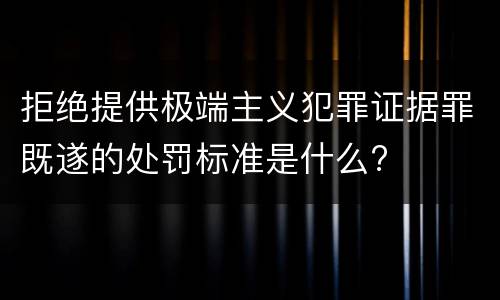拒绝提供极端主义犯罪证据罪既遂的处罚标准是什么?