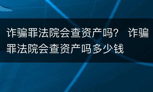 诈骗罪法院会查资产吗？ 诈骗罪法院会查资产吗多少钱