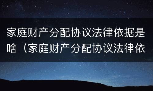 家庭财产分配协议法律依据是啥（家庭财产分配协议法律依据是啥呢）
