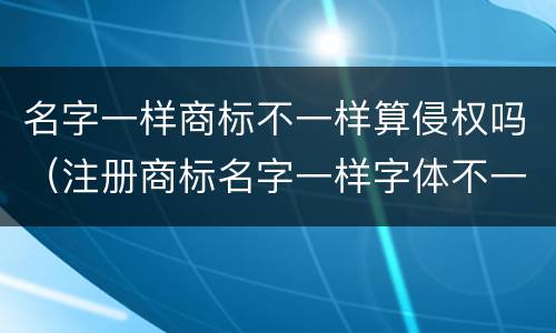 名字一样商标不一样算侵权吗（注册商标名字一样字体不一样算侵权吗）