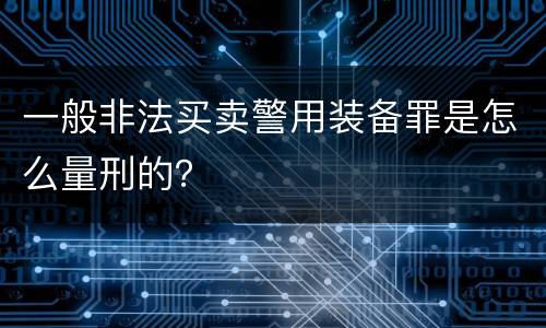 一般非法买卖警用装备罪是怎么量刑的？