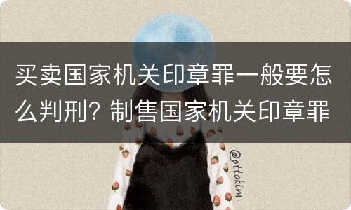 买卖国家机关印章罪一般要怎么判刑? 制售国家机关印章罪