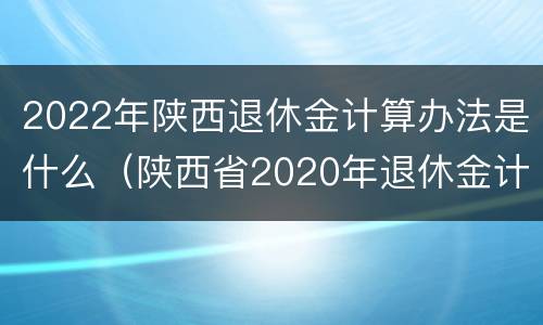 2022年陕西退休金计算办法是什么（陕西省2020年退休金计算新规）