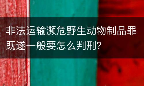 非法运输濒危野生动物制品罪既遂一般要怎么判刑？