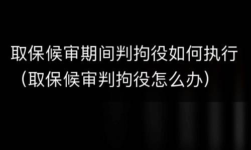 取保候审期间判拘役如何执行（取保候审判拘役怎么办）