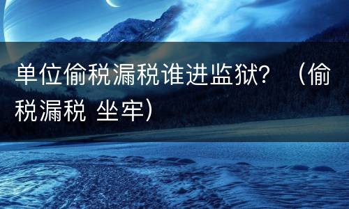 单位偷税漏税谁进监狱？（偷税漏税 坐牢）