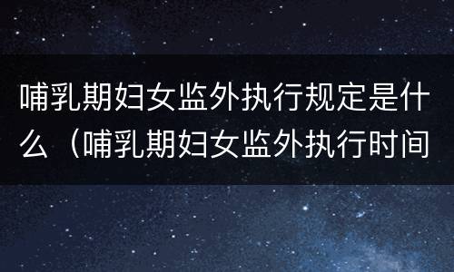 哺乳期妇女监外执行规定是什么（哺乳期妇女监外执行时间）