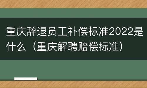 重庆辞退员工补偿标准2022是什么（重庆解聘赔偿标准）