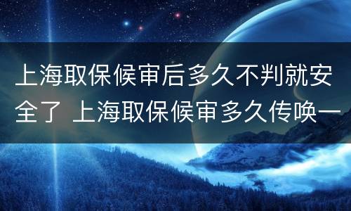 上海取保候审后多久不判就安全了 上海取保候审多久传唤一次