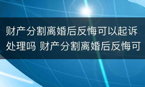 财产分割离婚后反悔可以起诉处理吗 财产分割离婚后反悔可以起诉处理吗法院