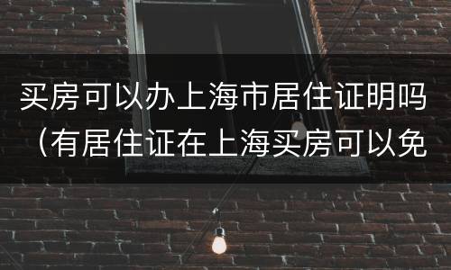 买房可以办上海市居住证明吗（有居住证在上海买房可以免什么费用）