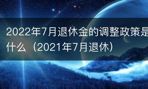 2022年7月退休金的调整政策是什么（2021年7月退休）